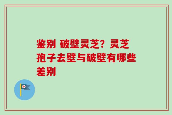 鉴别 破壁灵芝？灵芝孢子去壁与破壁有哪些差别