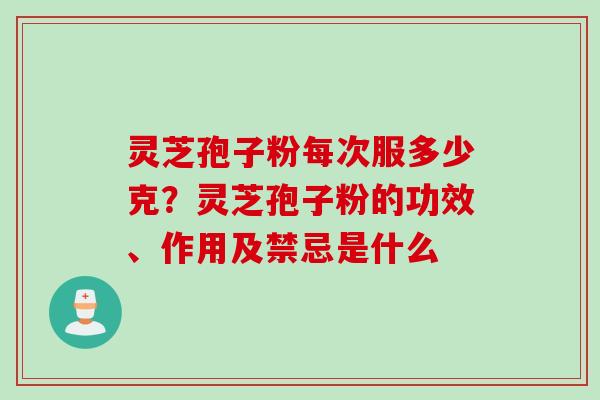 灵芝孢子粉每次服多少克？灵芝孢子粉的功效、作用及禁忌是什么