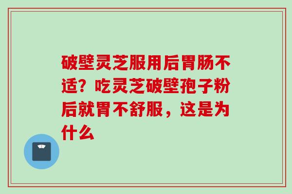 破壁灵芝服用后不适?吃灵芝破壁孢子粉后就胃不舒服,这是为什么 破壁灵芝服用后不适?吃灵芝破壁孢子粉后就胃不舒服,这是为什么