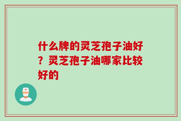 什么牌的灵芝孢子油好？灵芝孢子油哪家比较好的