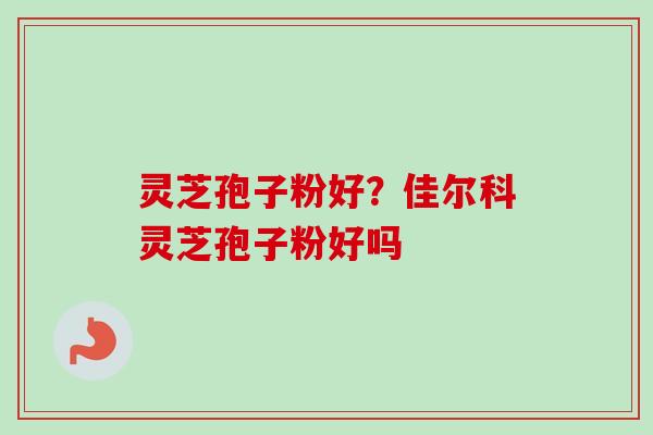 灵芝孢子粉好？佳尔科灵芝孢子粉好吗