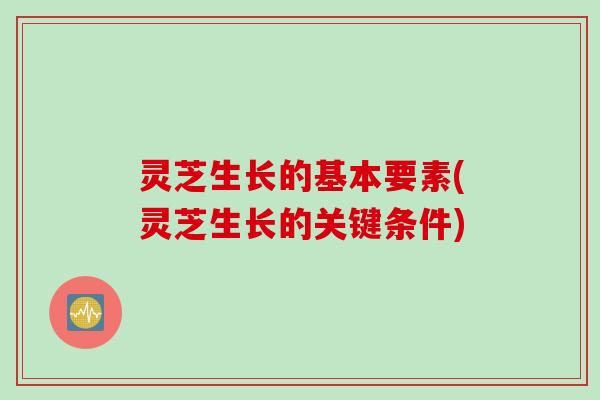 灵芝生长的基本要素(灵芝生长的关键条件)