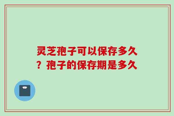 灵芝孢子可以保存多久？孢子的保存期是多久