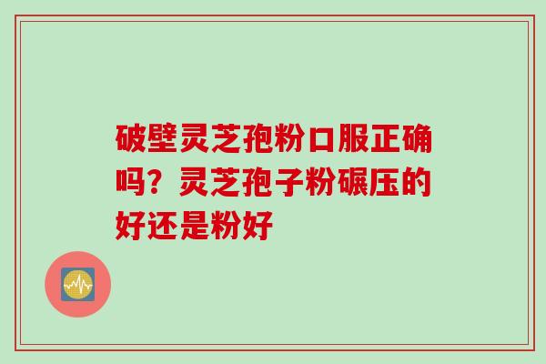破壁灵芝孢粉口服正确吗？灵芝孢子粉碾压的好还是粉好
