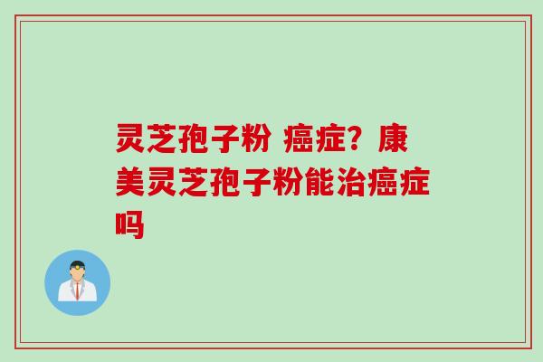 灵芝孢子粉 癌症？康美灵芝孢子粉能治癌症吗
