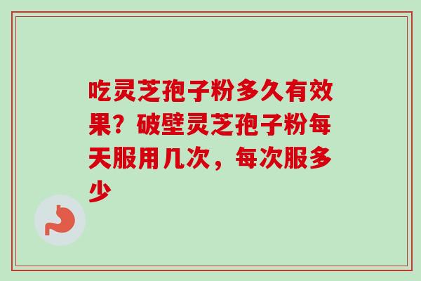 吃灵芝孢子粉多久有效果？破壁灵芝孢子粉每天服用几次，每次服多少