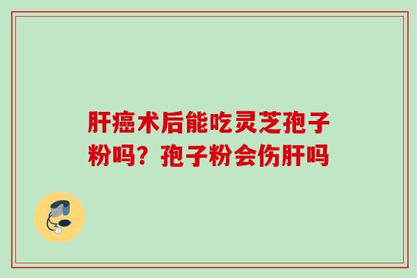 术后能吃灵芝孢子粉吗?孢子粉会伤吗 术后能吃灵芝孢子粉吗?孢子粉会伤吗