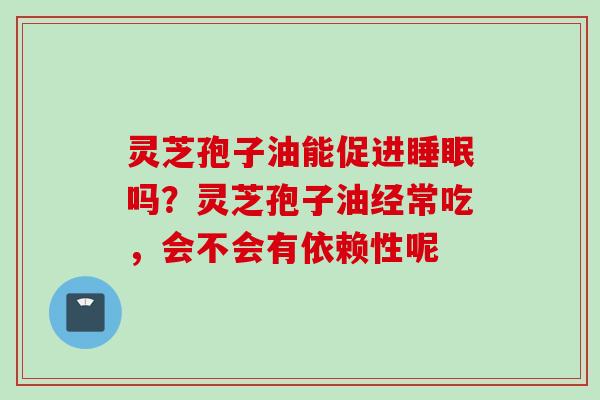 灵芝孢子油能促进睡眠吗？灵芝孢子油经常吃，会不会有依赖性呢