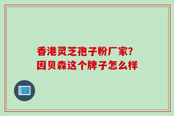 香港灵芝孢子粉厂家？因贝森这个牌子怎么样