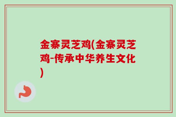 金寨灵芝鸡(金寨灵芝鸡-传承中华养生文化)