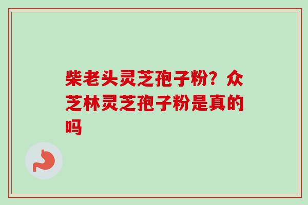 柴老头灵芝孢子粉？众芝林灵芝孢子粉是真的吗