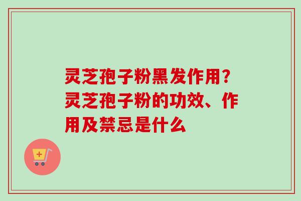 灵芝孢子粉黑发作用？灵芝孢子粉的功效、作用及禁忌是什么