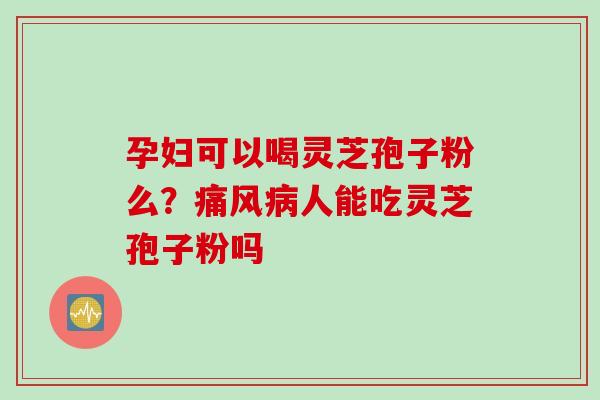 孕妇可以喝灵芝孢子粉么？痛风病人能吃灵芝孢子粉吗