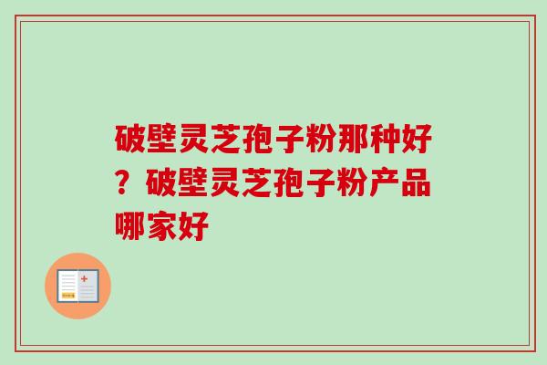 破壁灵芝孢子粉那种好？破壁灵芝孢子粉产品哪家好