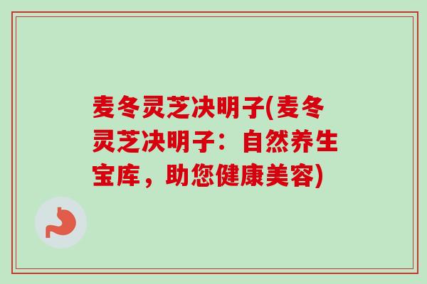 麦冬灵芝决明子(麦冬灵芝决明子：自然养生宝库，助您健康美容)