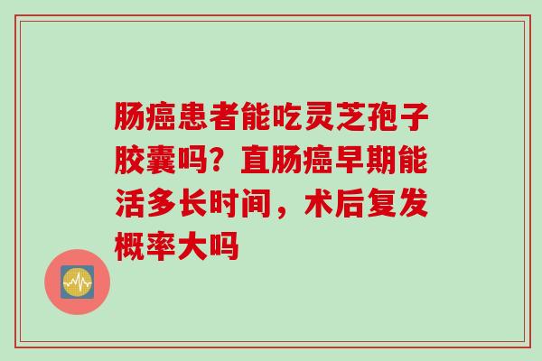 肠癌患者能吃灵芝孢子胶囊吗？直肠癌早期能活多长时间，术后复发概率大吗