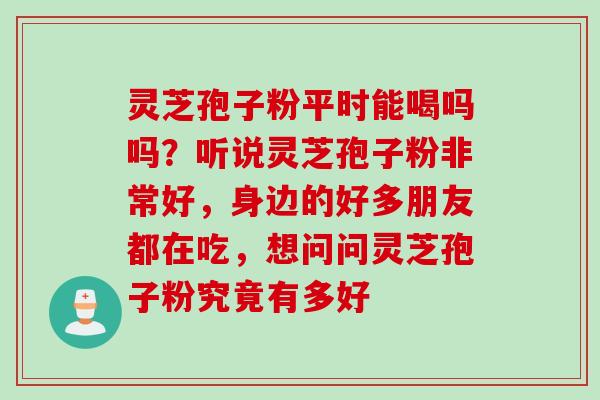 灵芝孢子粉平时能喝吗吗？听说灵芝孢子粉非常好，身边的好多朋友都在吃，想问问灵芝孢子粉究竟有多好