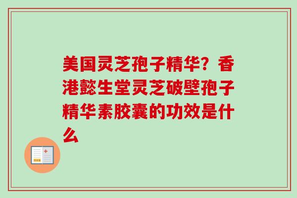 美国灵芝孢子精华？香港懿生堂灵芝破壁孢子精华素胶囊的功效是什么