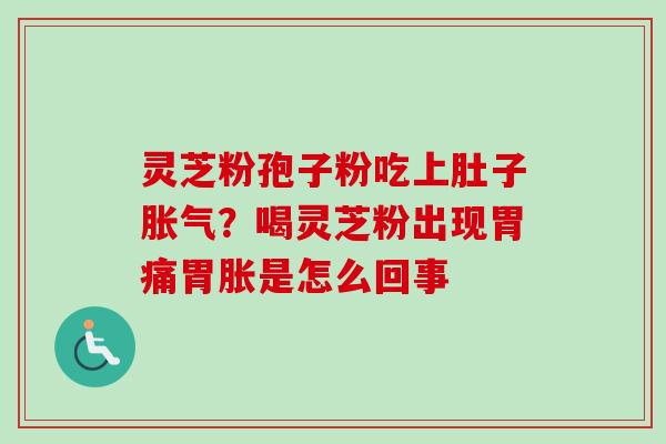灵芝粉孢子粉吃上肚子胀气?喝灵芝粉出现胃痛胃胀是怎么回事 灵芝粉孢子粉吃上肚子胀气?喝灵芝粉出现胃痛胃胀是怎么回事