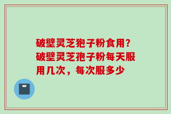 破壁灵芝狍子粉食用？破壁灵芝孢子粉每天服用几次，每次服多少