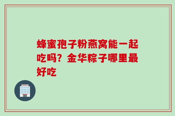 蜂蜜孢子粉燕窝能一起吃吗？金华粽子哪里最好吃