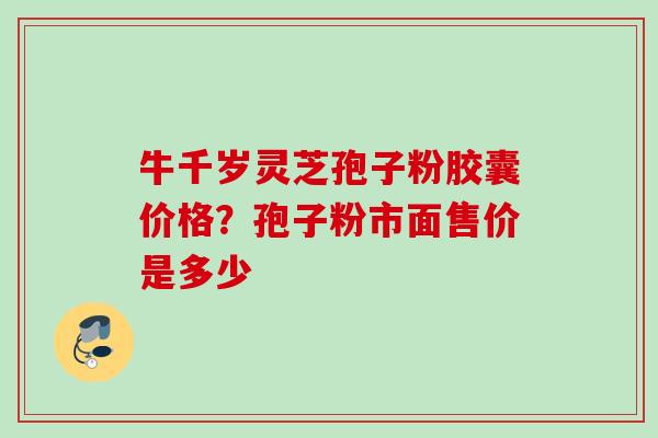 牛千岁灵芝孢子粉胶囊价格？孢子粉市面售价是多少