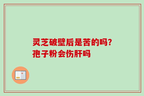 灵芝破壁后是苦的吗？孢子粉会伤肝吗