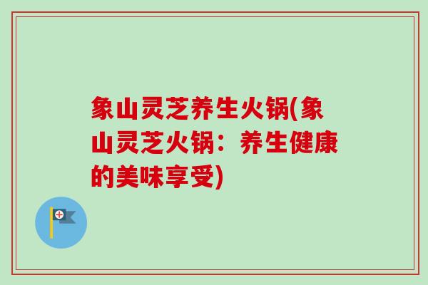 象山灵芝养生火锅(象山灵芝火锅：养生健康的美味享受)