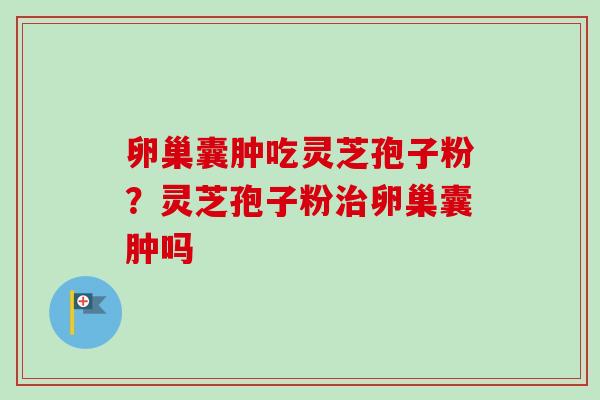 卵巢囊肿吃灵芝孢子粉？灵芝孢子粉治卵巢囊肿吗