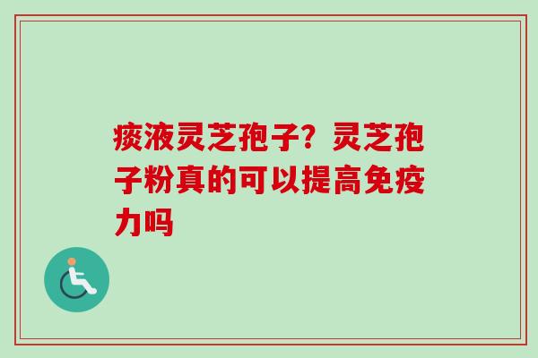 痰液灵芝孢子？灵芝孢子粉真的可以提高免疫力吗