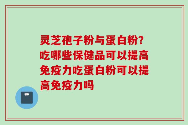 灵芝孢子粉与蛋白粉？吃哪些保健品可以提高免疫力吃蛋白粉可以提高免疫力吗