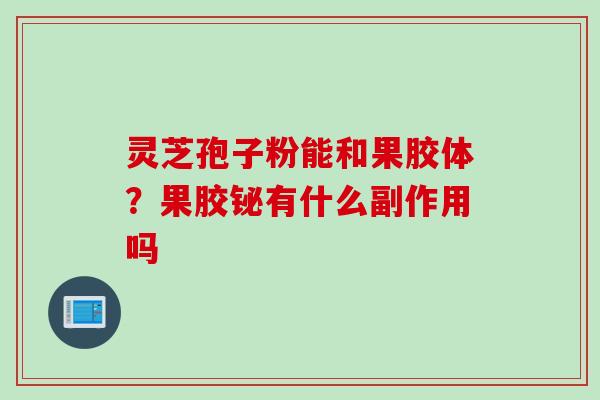 灵芝孢子粉能和果胶体？果胶铋有什么副作用吗