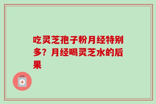 吃灵芝孢子粉月经特别多？月经喝灵芝水的后果