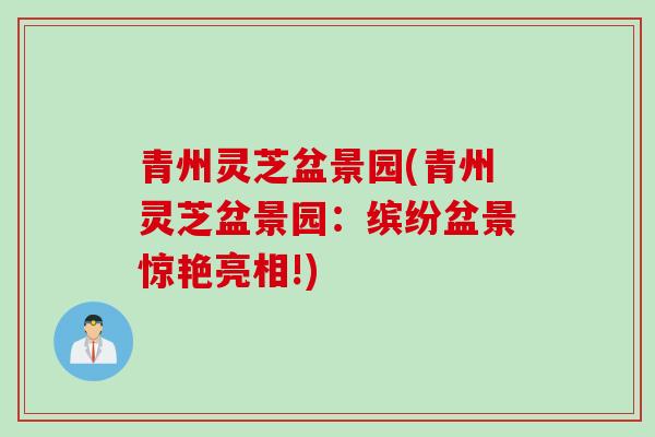 青州灵芝盆景园(青州灵芝盆景园：缤纷盆景惊艳亮相!)