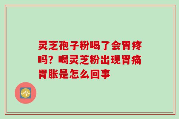灵芝孢子粉喝了会胃疼吗？喝灵芝粉出现胃痛胃胀是怎么回事