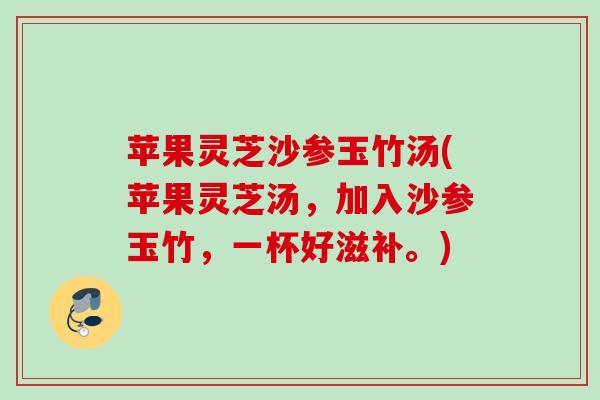 苹果灵芝沙参玉竹汤(苹果灵芝汤,加入沙参玉竹,一杯好滋补。) 苹果灵芝沙参玉竹汤(苹果灵芝汤,加入沙参玉竹,一杯好滋补。)