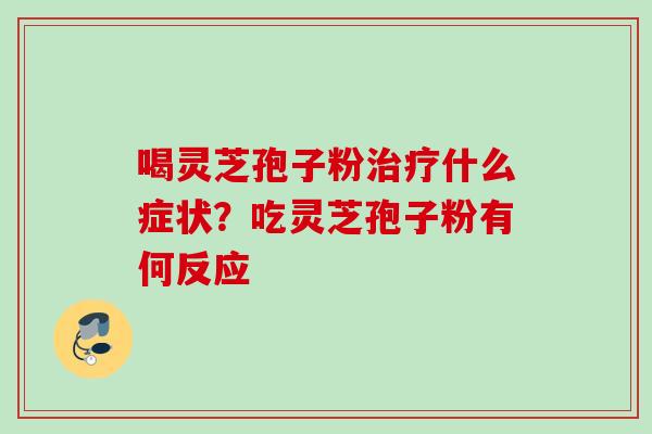 喝灵芝孢子粉治疗什么症状？吃灵芝孢子粉有何反应