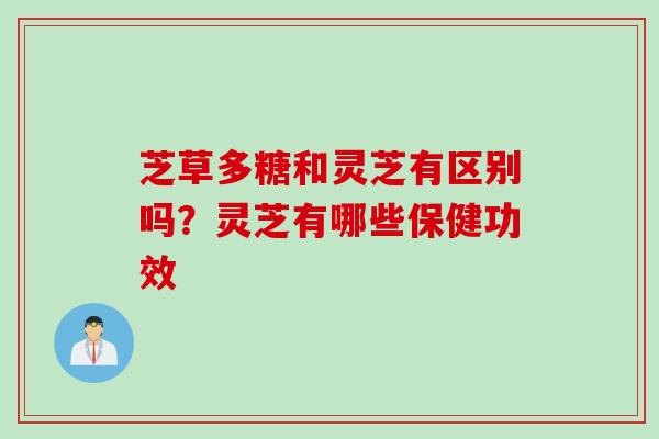 芝草多糖和灵芝有区别吗？灵芝有哪些保健功效