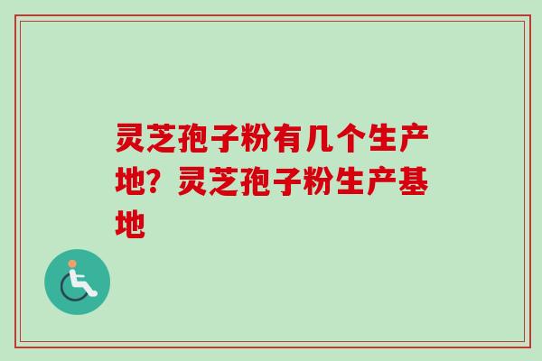 灵芝孢子粉有几个生产地？灵芝孢子粉生产基地