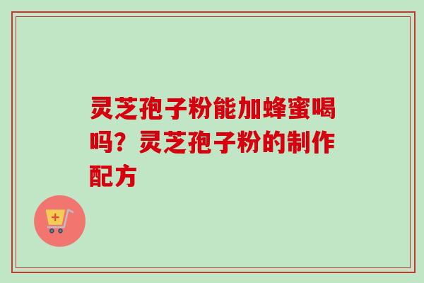 灵芝孢子粉能加蜂蜜喝吗？灵芝孢子粉的制作配方