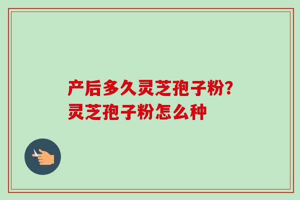 产后多久灵芝孢子粉？灵芝孢子粉怎么种