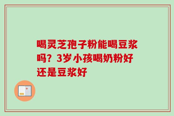 喝灵芝孢子粉能喝豆浆吗？3岁小孩喝奶粉好还是豆浆好