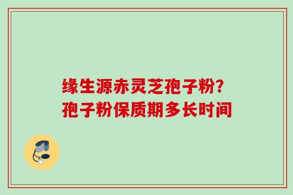 缘生源赤灵芝孢子粉？孢子粉保质期多长时间