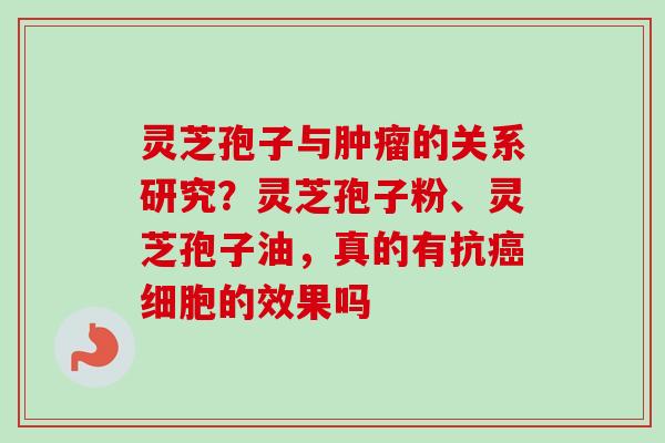 灵芝孢子与肿瘤的关系研究？灵芝孢子粉、灵芝孢子油，真的有抗癌细胞的效果吗