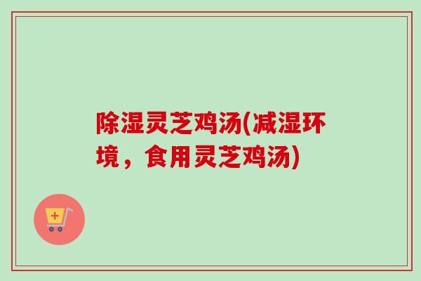 除湿灵芝鸡汤(减湿环境，食用灵芝鸡汤)