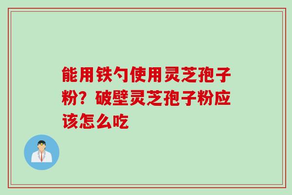 能用铁勺使用灵芝孢子粉？破壁灵芝孢子粉应该怎么吃