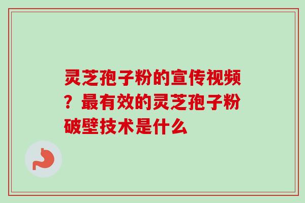 灵芝孢子粉的宣传视频？最有效的灵芝孢子粉破壁技术是什么