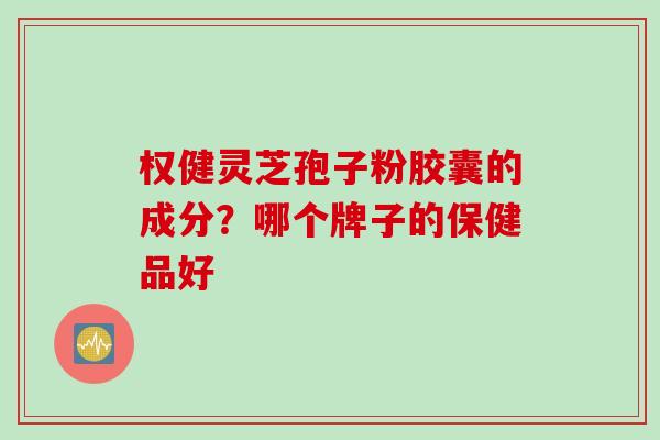 权健灵芝孢子粉胶囊的成分？哪个牌子的保健品好