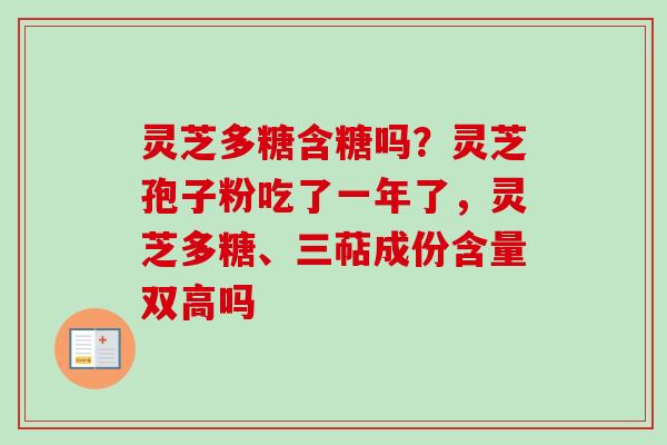 灵芝多糖含糖吗？灵芝孢子粉吃了一年了，灵芝多糖、三萜成份含量双高吗