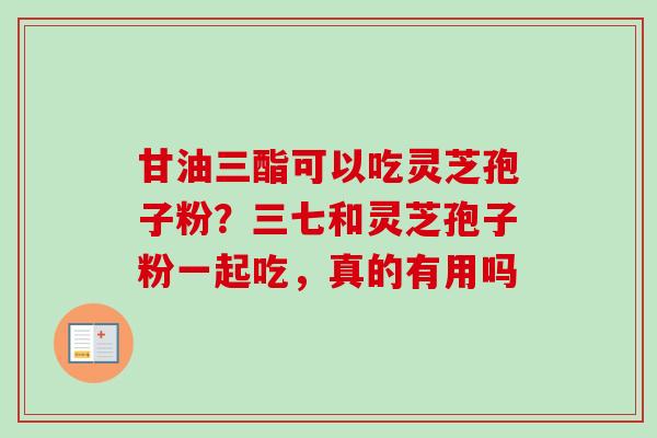 甘油三酯可以吃灵芝孢子粉？三七和灵芝孢子粉一起吃，真的有用吗